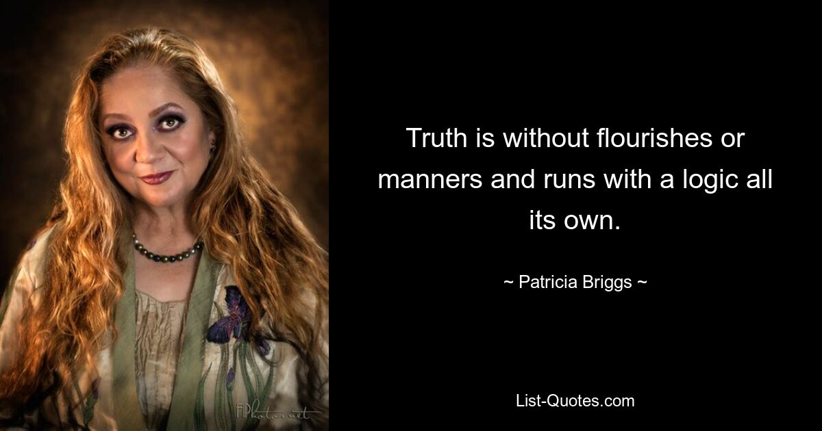 Truth is without flourishes or manners and runs with a logic all its own. — © Patricia Briggs