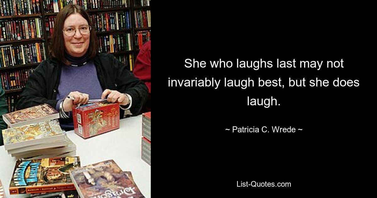 She who laughs last may not invariably laugh best, but she does laugh. — © Patricia C. Wrede