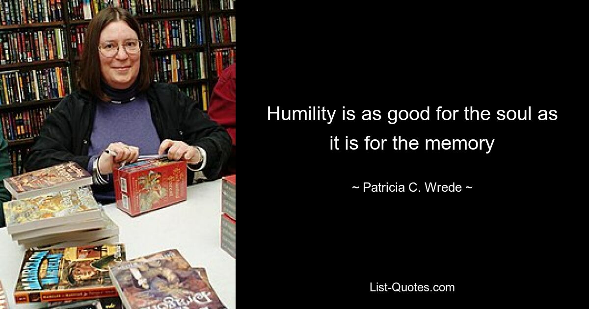 Humility is as good for the soul as it is for the memory — © Patricia C. Wrede