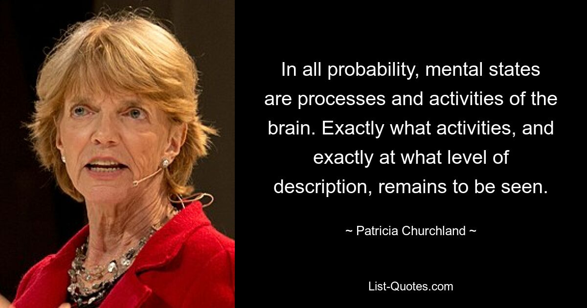 In all probability, mental states are processes and activities of the brain. Exactly what activities, and exactly at what level of description, remains to be seen. — © Patricia Churchland