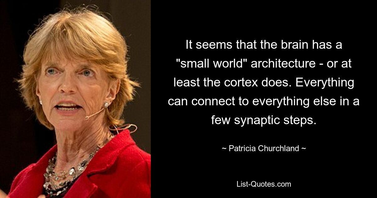 It seems that the brain has a "small world" architecture - or at least the cortex does. Everything can connect to everything else in a few synaptic steps. — © Patricia Churchland