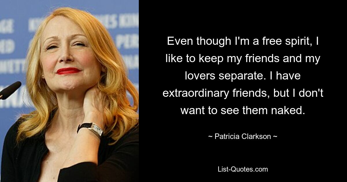 Even though I'm a free spirit, I like to keep my friends and my lovers separate. I have extraordinary friends, but I don't want to see them naked. — © Patricia Clarkson