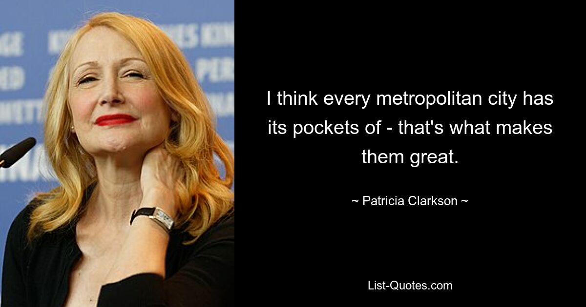 I think every metropolitan city has its pockets of - that's what makes them great. — © Patricia Clarkson