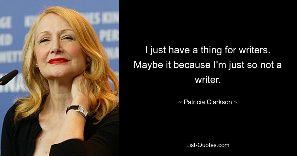 I just have a thing for writers. Maybe it because I'm just so not a writer. — © Patricia Clarkson