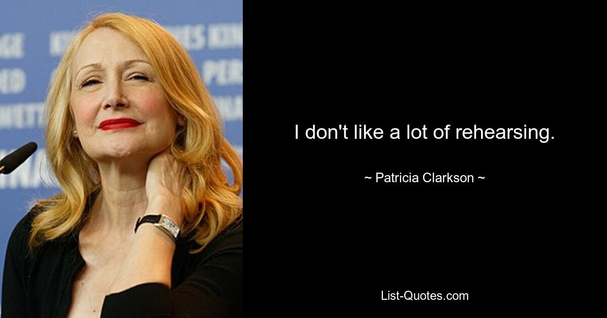 I don't like a lot of rehearsing. — © Patricia Clarkson