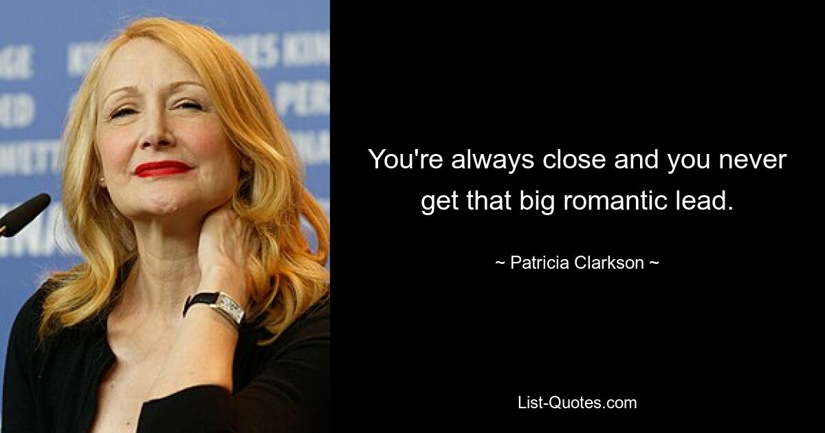 You're always close and you never get that big romantic lead. — © Patricia Clarkson