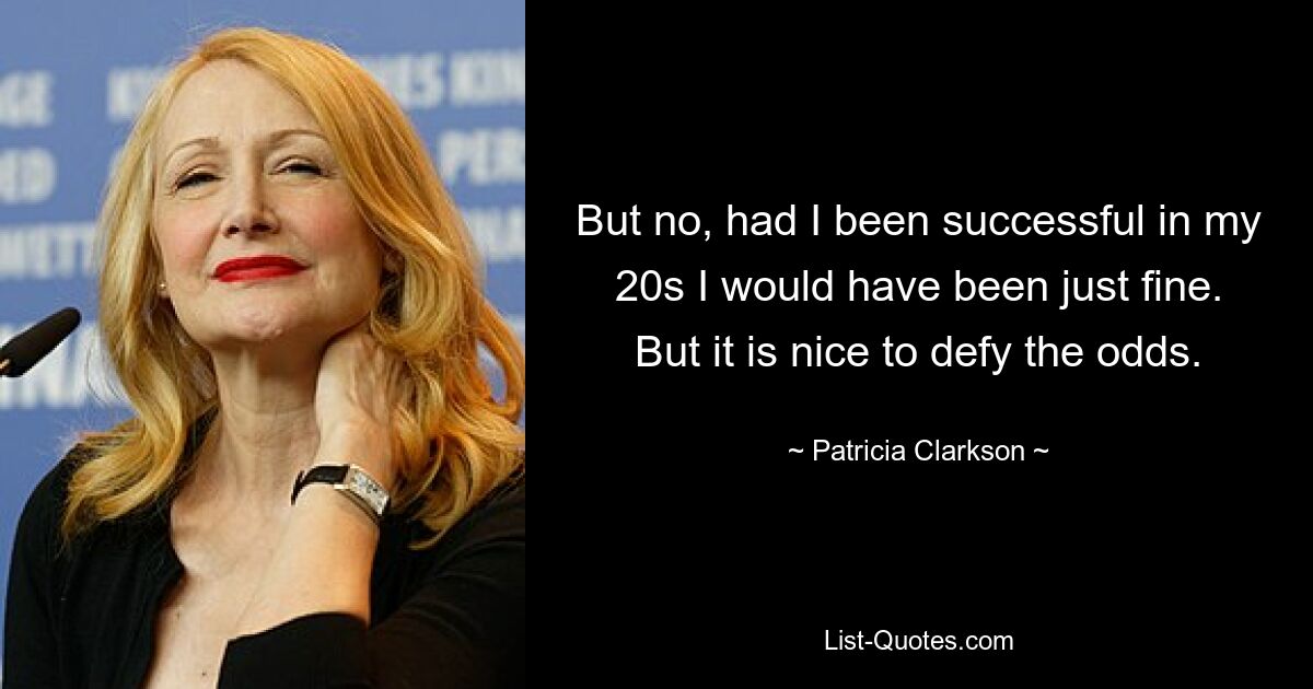 But no, had I been successful in my 20s I would have been just fine. But it is nice to defy the odds. — © Patricia Clarkson