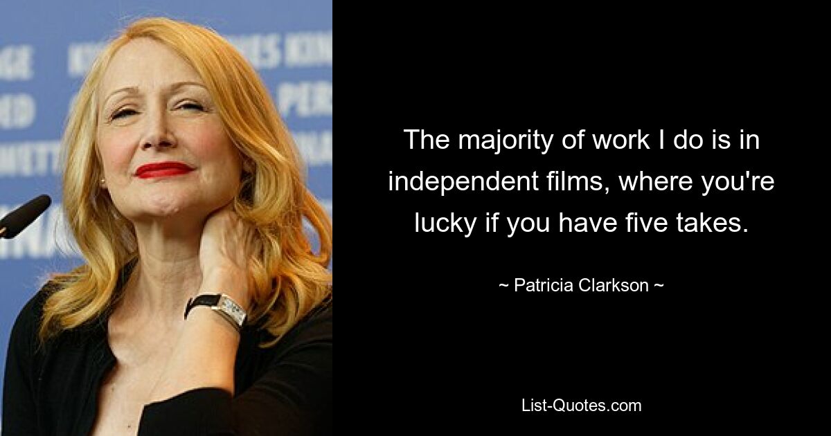 The majority of work I do is in independent films, where you're lucky if you have five takes. — © Patricia Clarkson