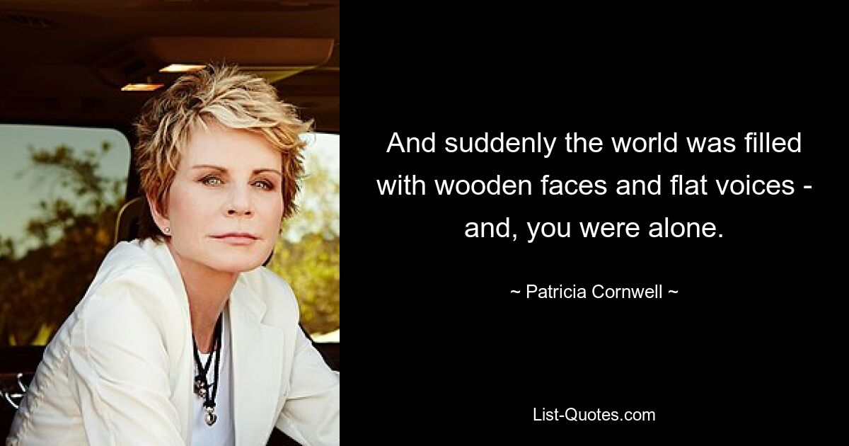 And suddenly the world was filled with wooden faces and flat voices - and, you were alone. — © Patricia Cornwell