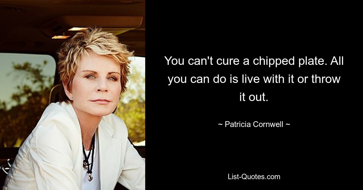 You can't cure a chipped plate. All you can do is live with it or throw it out. — © Patricia Cornwell