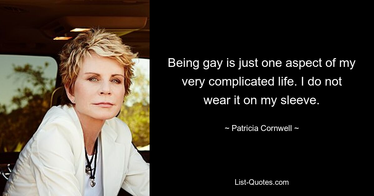 Being gay is just one aspect of my very complicated life. I do not wear it on my sleeve. — © Patricia Cornwell