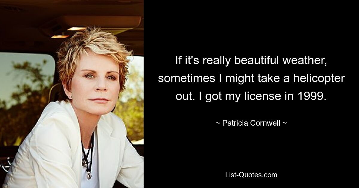 If it's really beautiful weather, sometimes I might take a helicopter out. I got my license in 1999. — © Patricia Cornwell