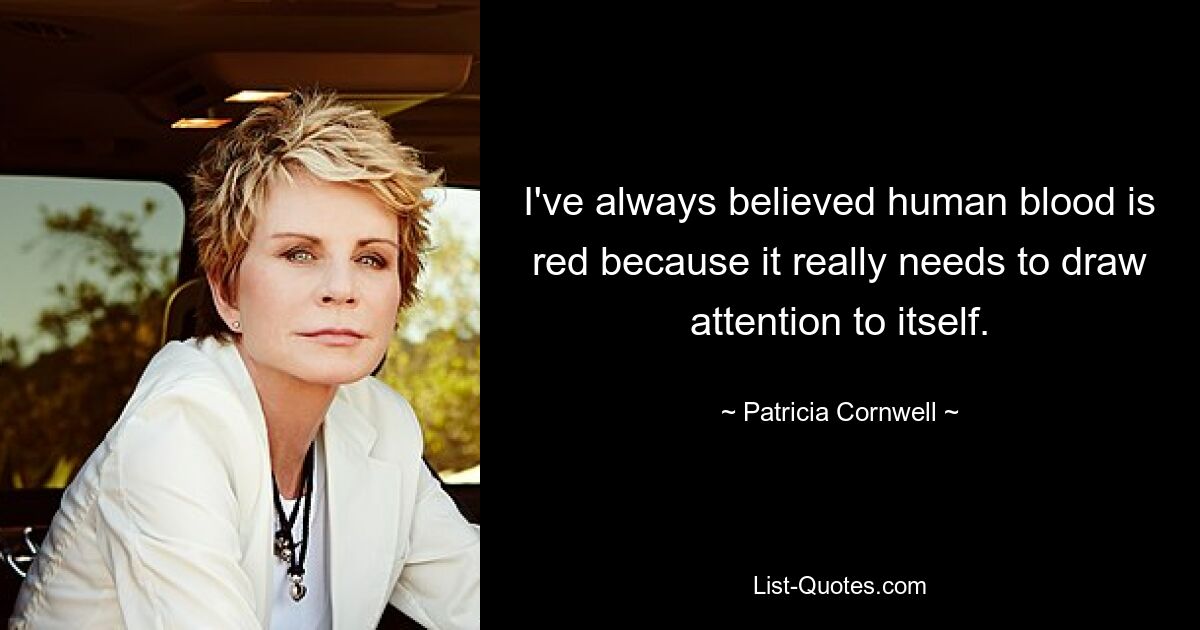 I've always believed human blood is red because it really needs to draw attention to itself. — © Patricia Cornwell