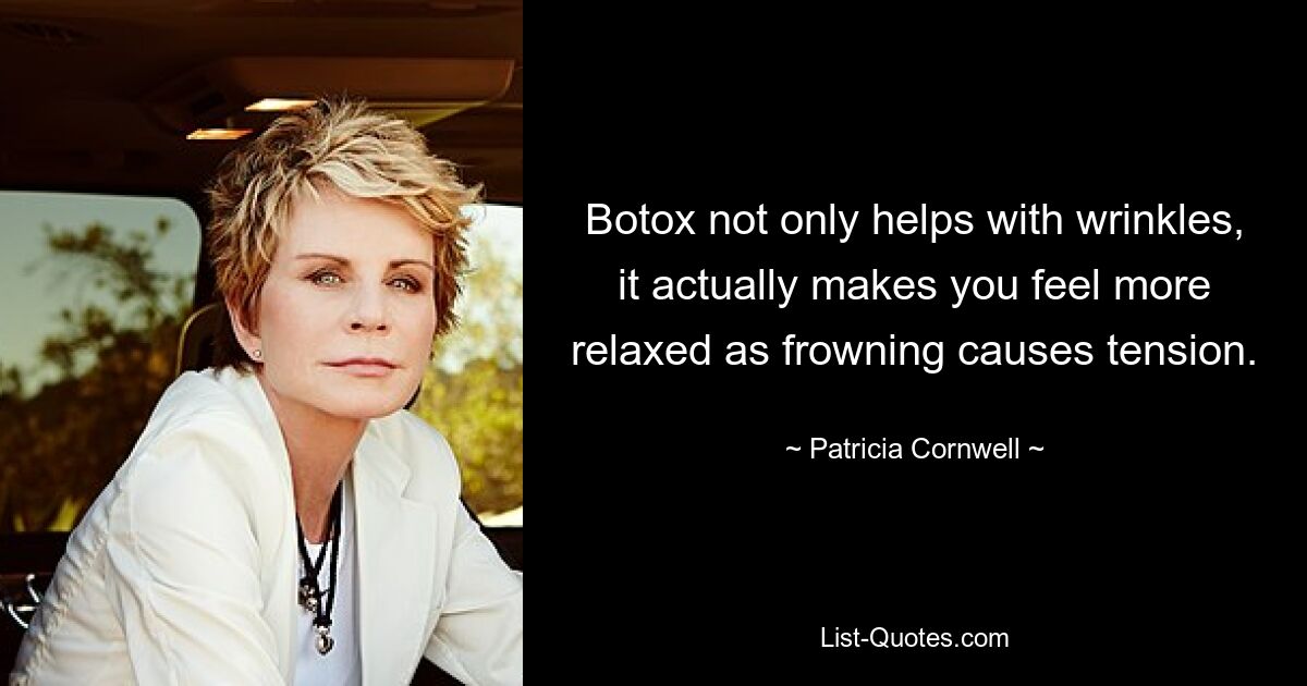 Botox not only helps with wrinkles, it actually makes you feel more relaxed as frowning causes tension. — © Patricia Cornwell