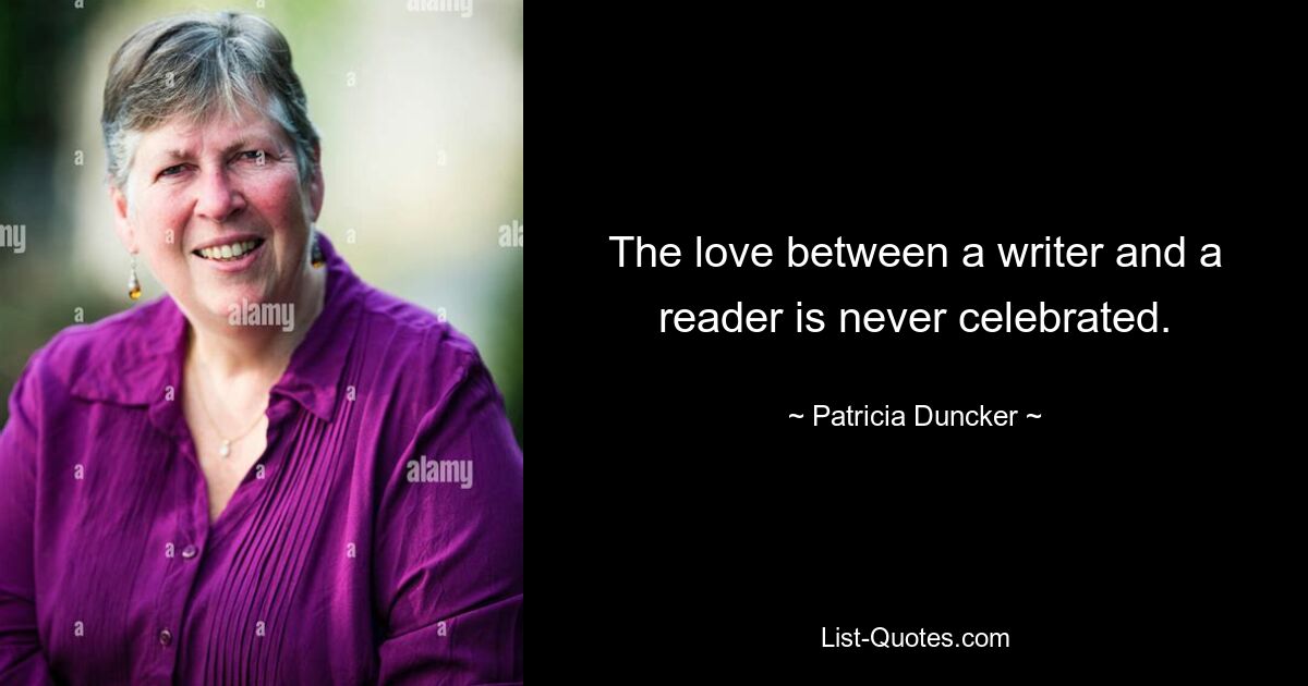 The love between a writer and a reader is never celebrated. — © Patricia Duncker