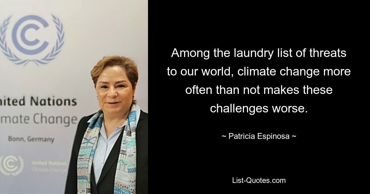 Among the laundry list of threats to our world, climate change more often than not makes these challenges worse. — © Patricia Espinosa