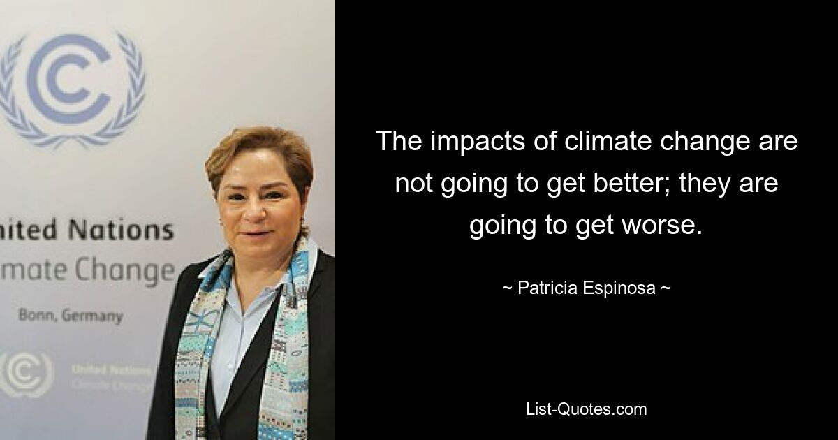 The impacts of climate change are not going to get better; they are going to get worse. — © Patricia Espinosa