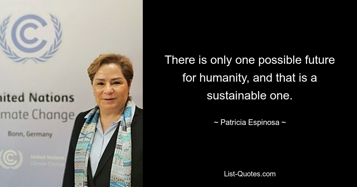 There is only one possible future for humanity, and that is a sustainable one. — © Patricia Espinosa