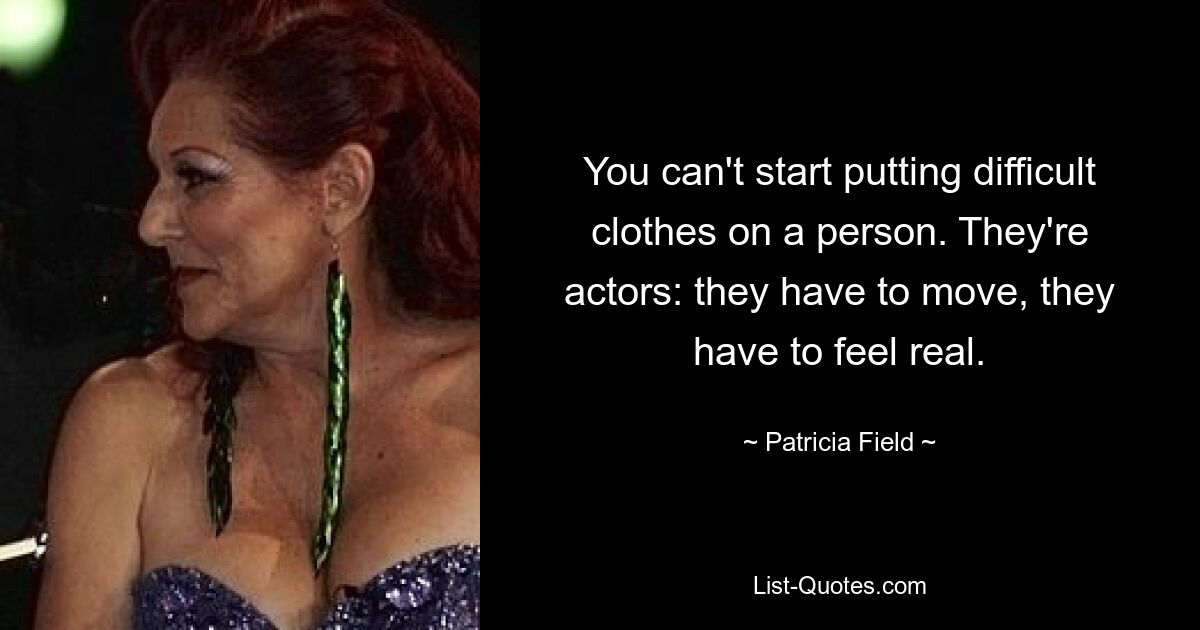 You can't start putting difficult clothes on a person. They're actors: they have to move, they have to feel real. — © Patricia Field