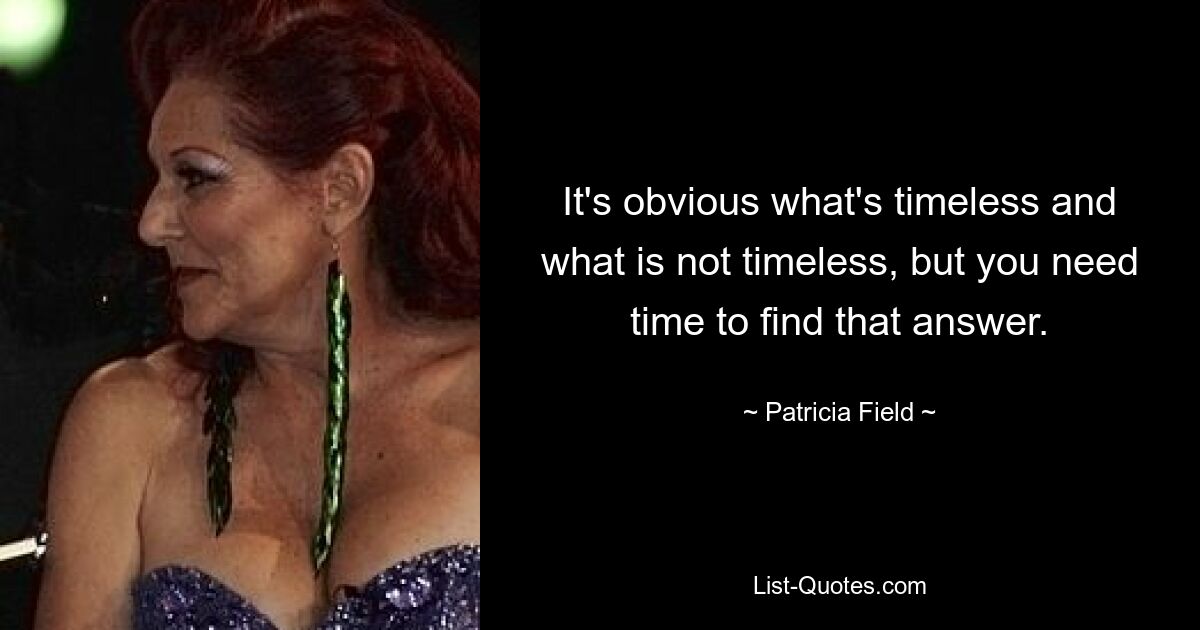 It's obvious what's timeless and what is not timeless, but you need time to find that answer. — © Patricia Field