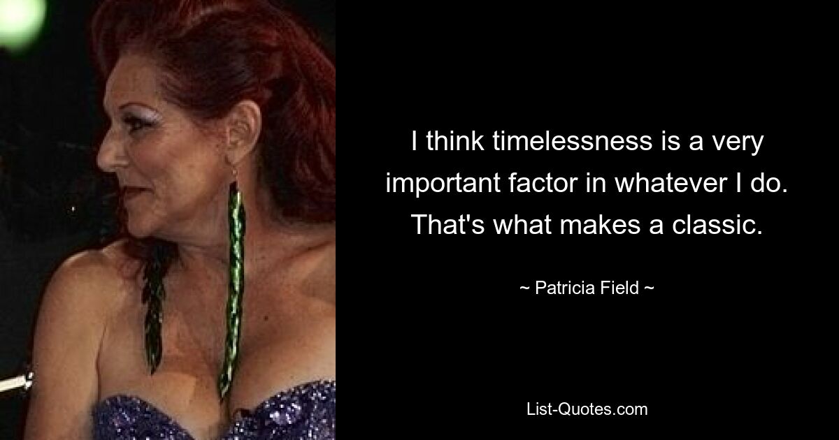 I think timelessness is a very important factor in whatever I do. That's what makes a classic. — © Patricia Field