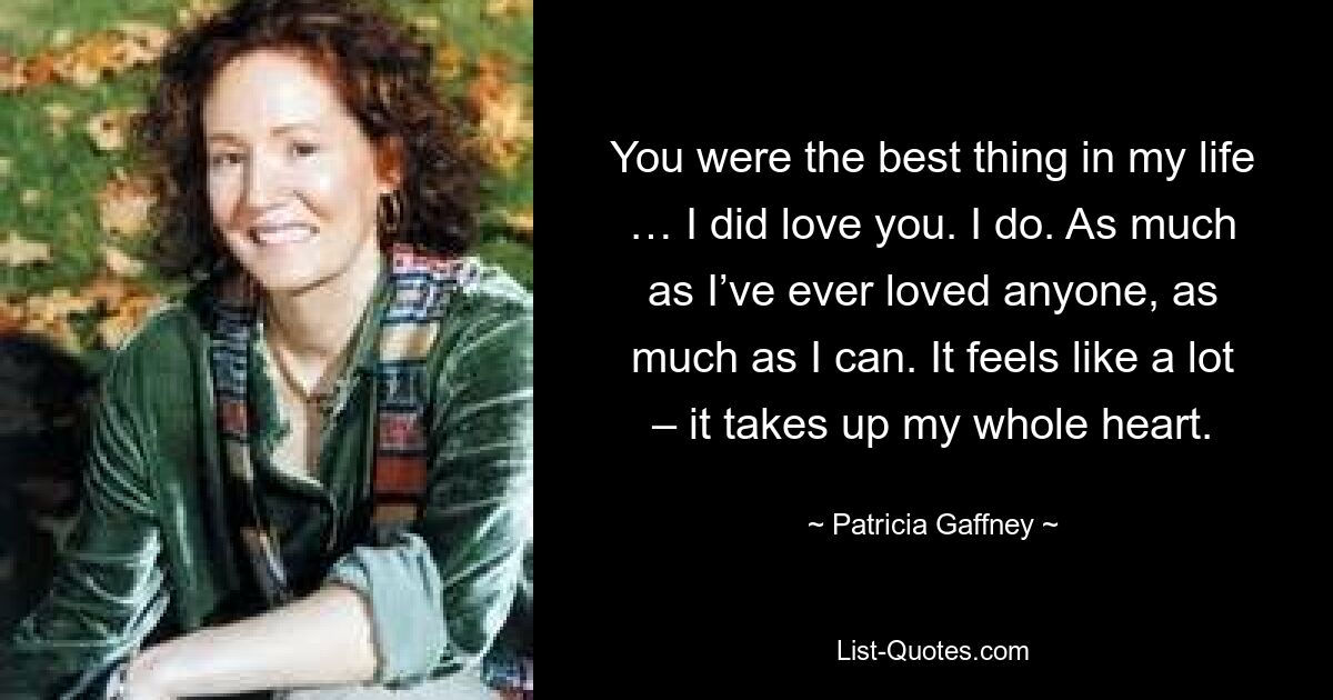 You were the best thing in my life … I did love you. I do. As much as I’ve ever loved anyone, as much as I can. It feels like a lot – it takes up my whole heart. — © Patricia Gaffney