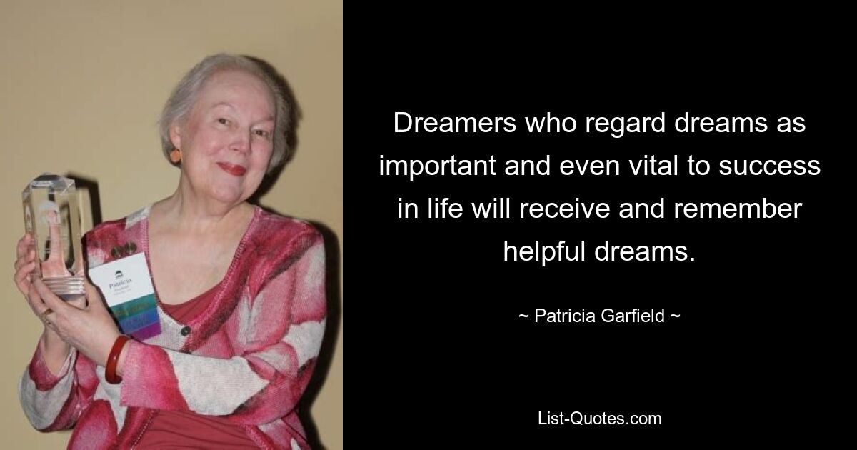 Dreamers who regard dreams as important and even vital to success in life will receive and remember helpful dreams. — © Patricia Garfield