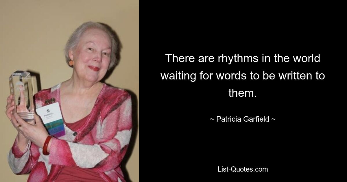 There are rhythms in the world waiting for words to be written to them. — © Patricia Garfield