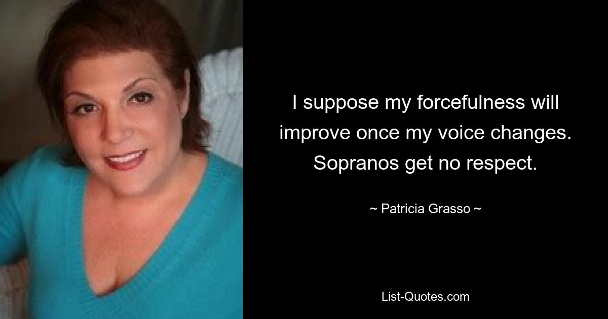 I suppose my forcefulness will improve once my voice changes. Sopranos get no respect. — © Patricia Grasso