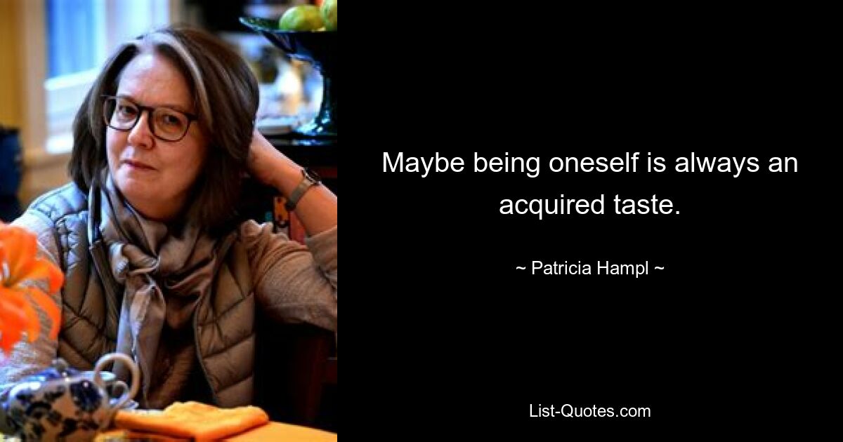 Maybe being oneself is always an acquired taste. — © Patricia Hampl