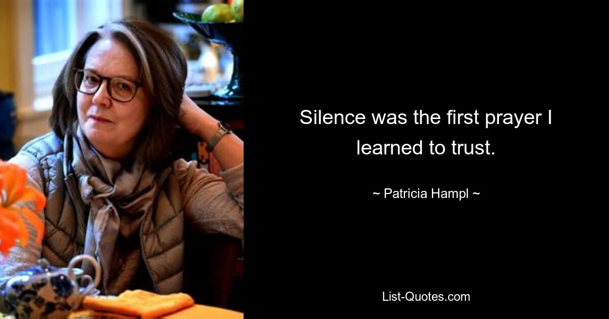 Silence was the first prayer I learned to trust. — © Patricia Hampl