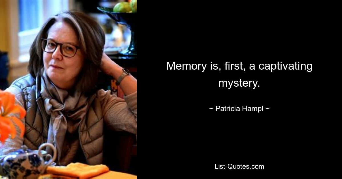 Memory is, first, a captivating mystery. — © Patricia Hampl