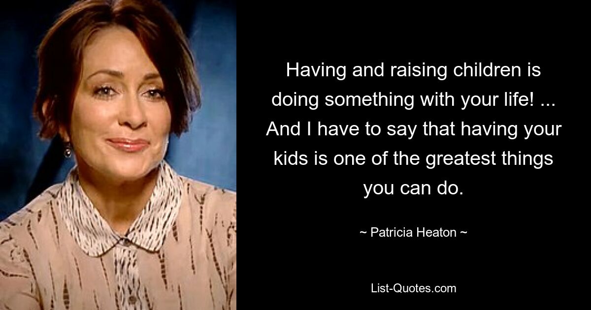 Having and raising children is doing something with your life! ... And I have to say that having your kids is one of the greatest things you can do. — © Patricia Heaton