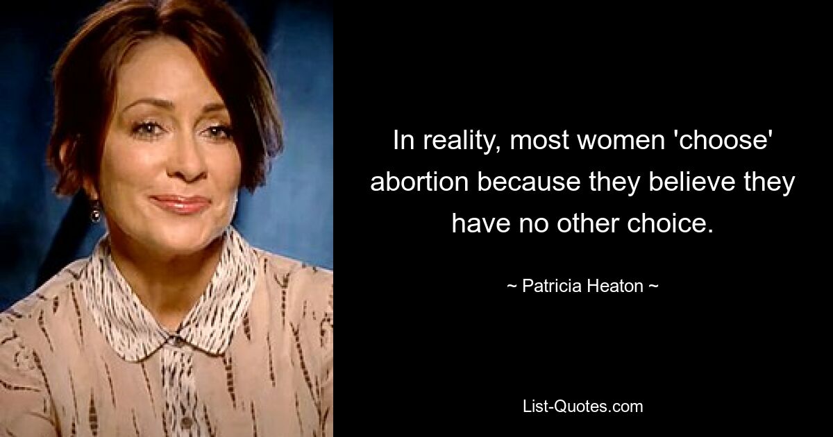 In reality, most women 'choose' abortion because they believe they have no other choice. — © Patricia Heaton