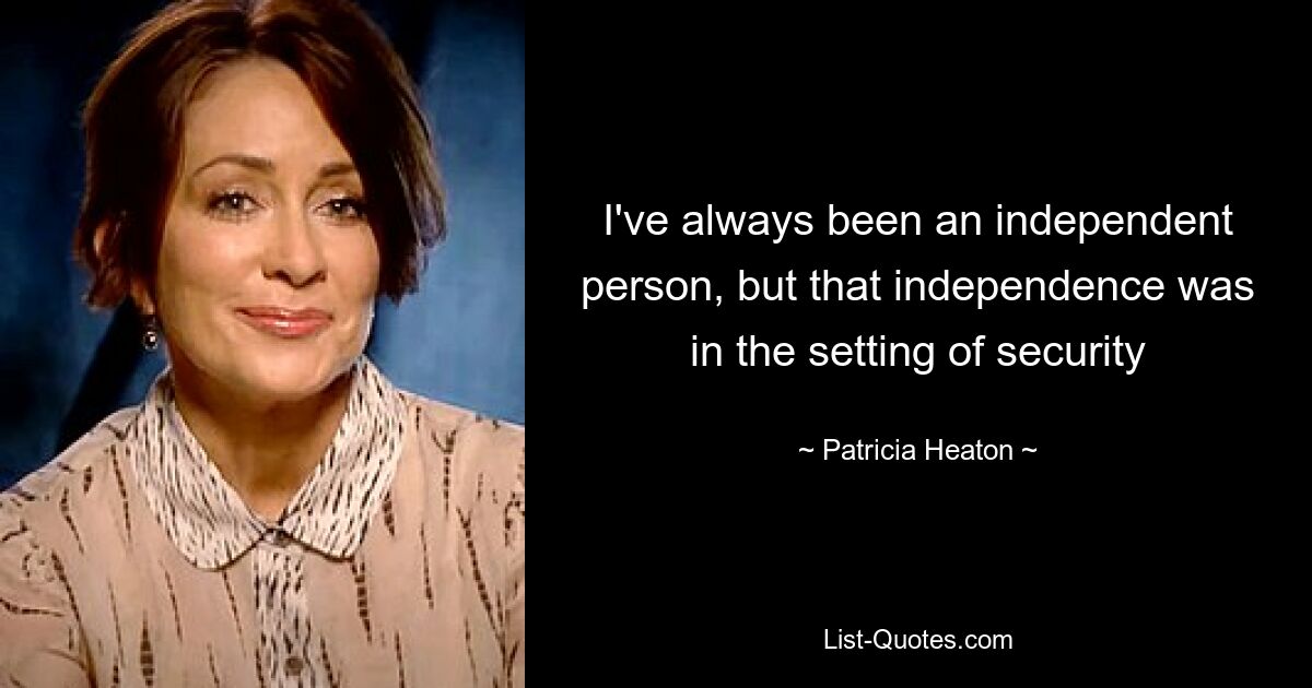 I've always been an independent person, but that independence was in the setting of security — © Patricia Heaton