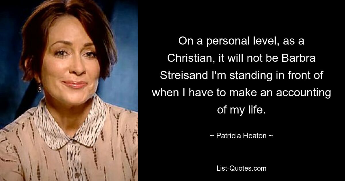 On a personal level, as a Christian, it will not be Barbra Streisand I'm standing in front of when I have to make an accounting of my life. — © Patricia Heaton