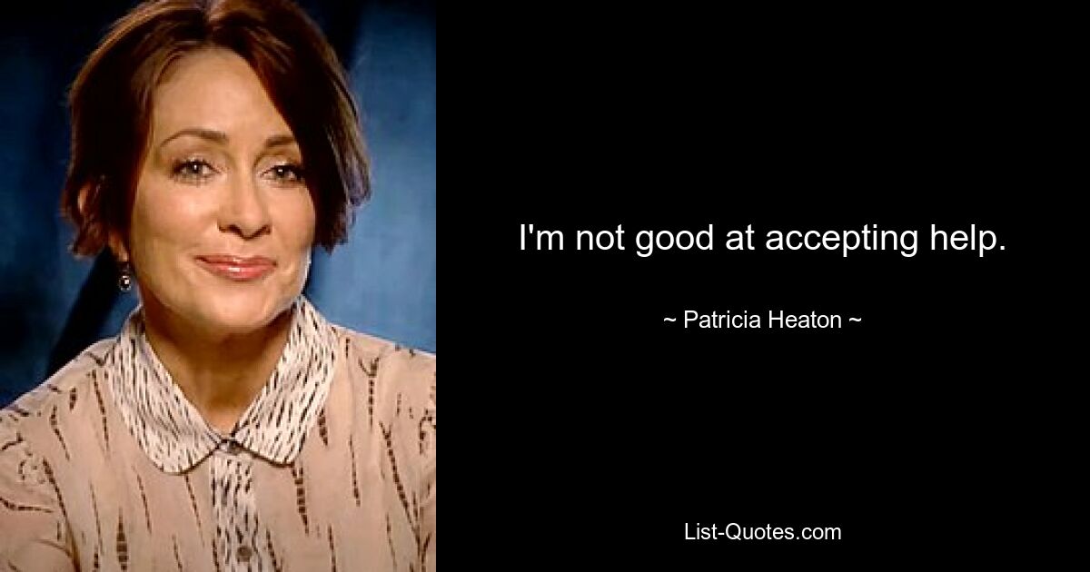 I'm not good at accepting help. — © Patricia Heaton