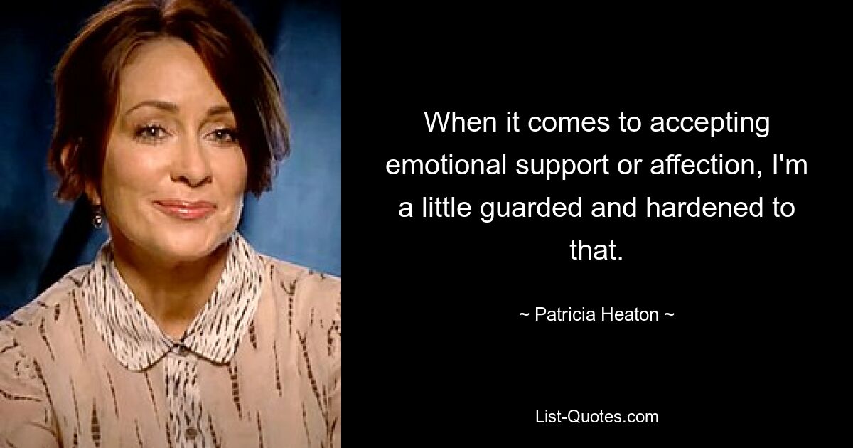 When it comes to accepting emotional support or affection, I'm a little guarded and hardened to that. — © Patricia Heaton