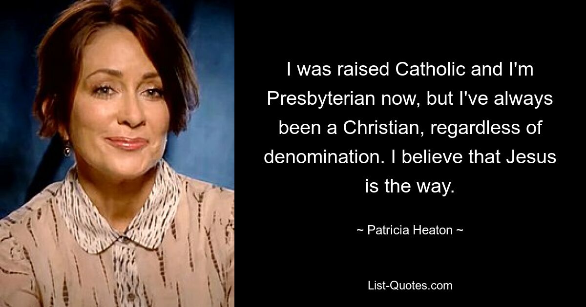 I was raised Catholic and I'm Presbyterian now, but I've always been a Christian, regardless of denomination. I believe that Jesus is the way. — © Patricia Heaton