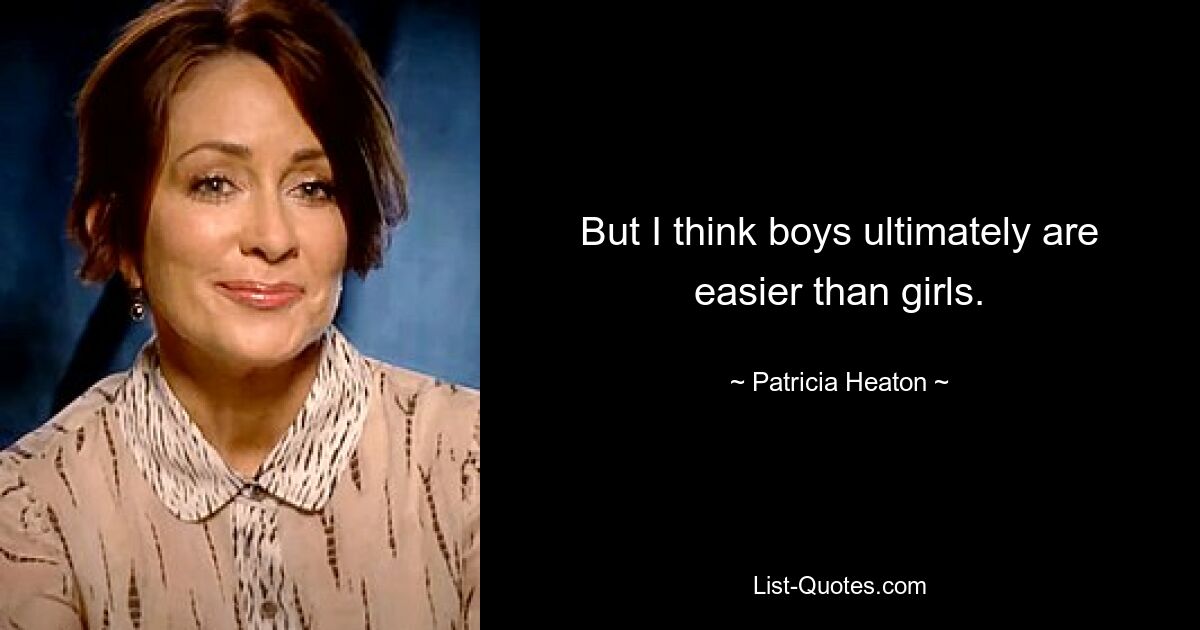 But I think boys ultimately are easier than girls. — © Patricia Heaton