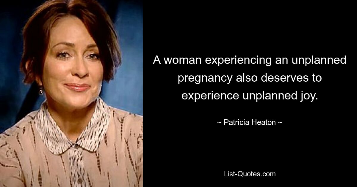 A woman experiencing an unplanned pregnancy also deserves to experience unplanned joy. — © Patricia Heaton