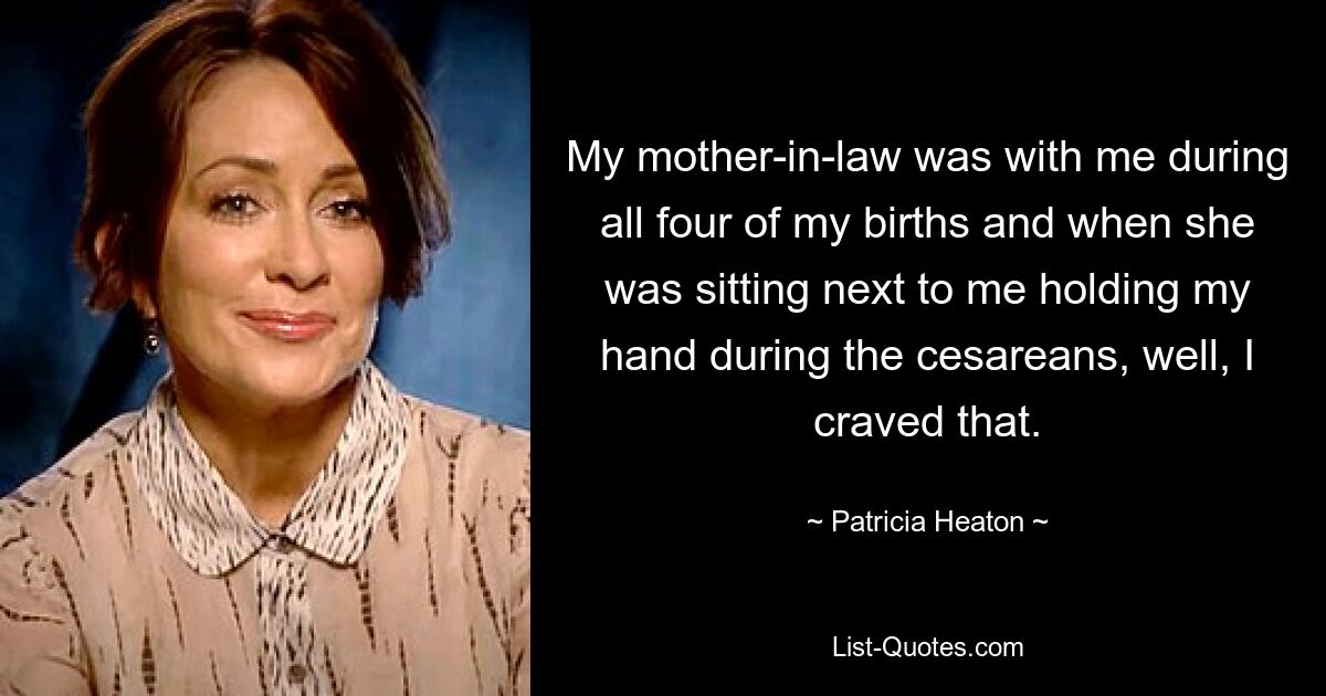 My mother-in-law was with me during all four of my births and when she was sitting next to me holding my hand during the cesareans, well, I craved that. — © Patricia Heaton