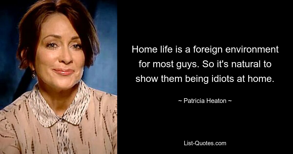 Home life is a foreign environment for most guys. So it's natural to show them being idiots at home. — © Patricia Heaton