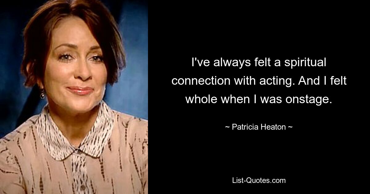 I've always felt a spiritual connection with acting. And I felt whole when I was onstage. — © Patricia Heaton