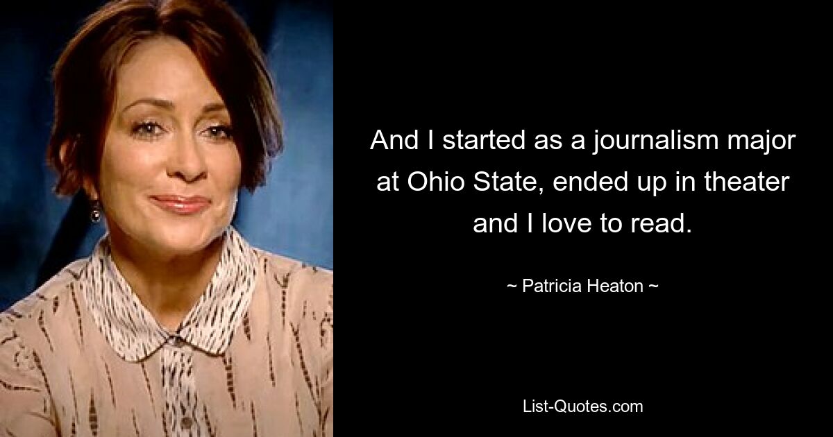 And I started as a journalism major at Ohio State, ended up in theater and I love to read. — © Patricia Heaton