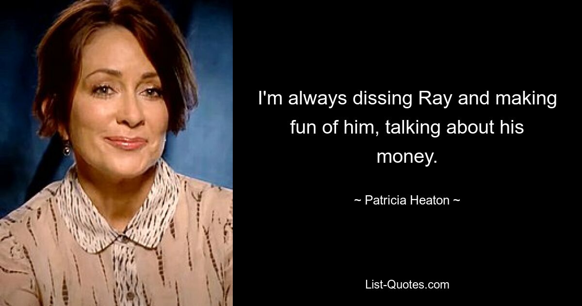 I'm always dissing Ray and making fun of him, talking about his money. — © Patricia Heaton