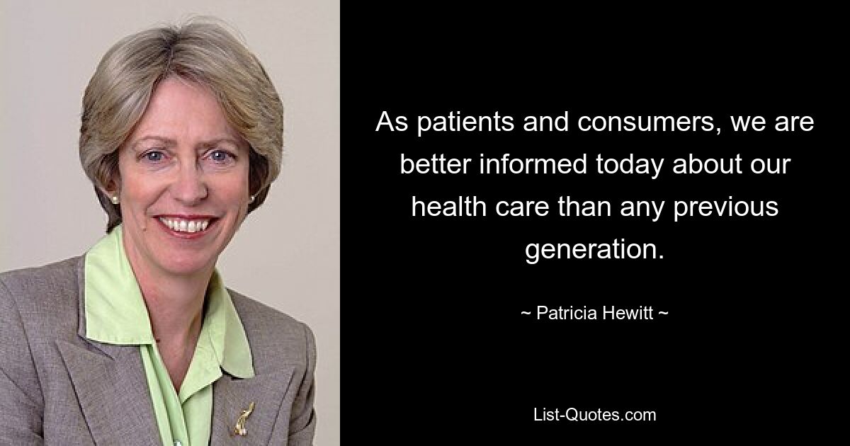 As patients and consumers, we are better informed today about our health care than any previous generation. — © Patricia Hewitt