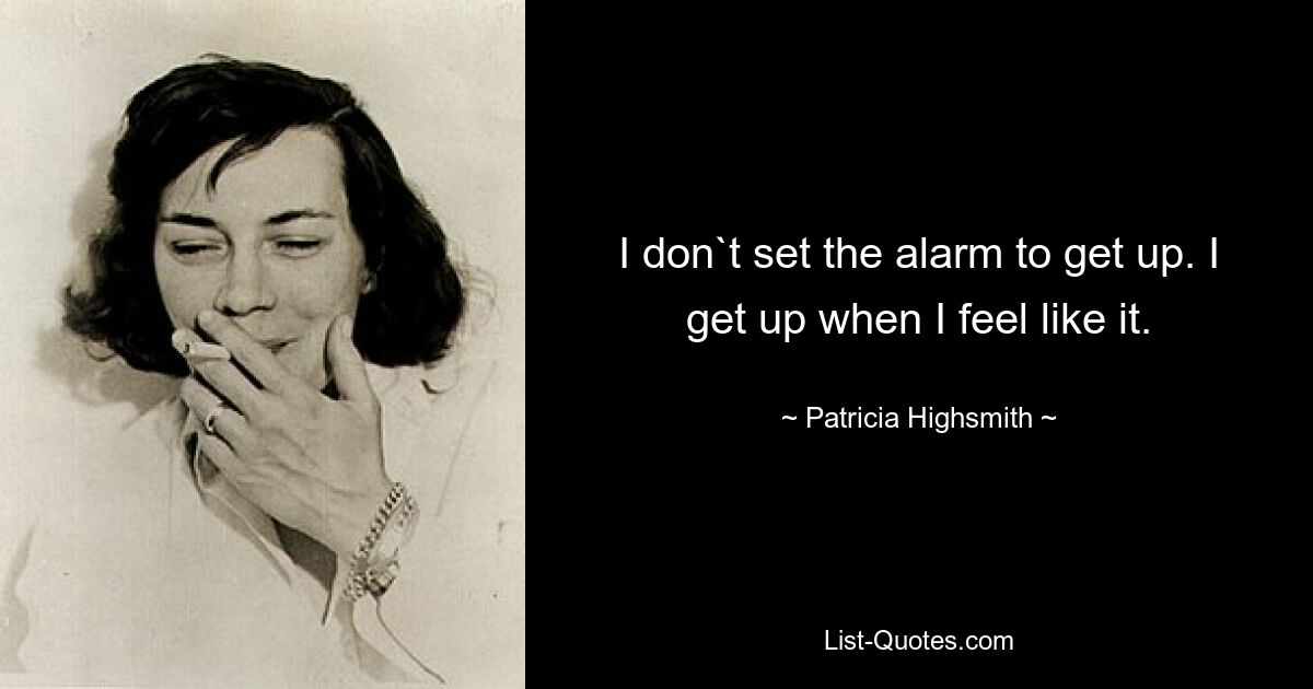 I don`t set the alarm to get up. I get up when I feel like it. — © Patricia Highsmith