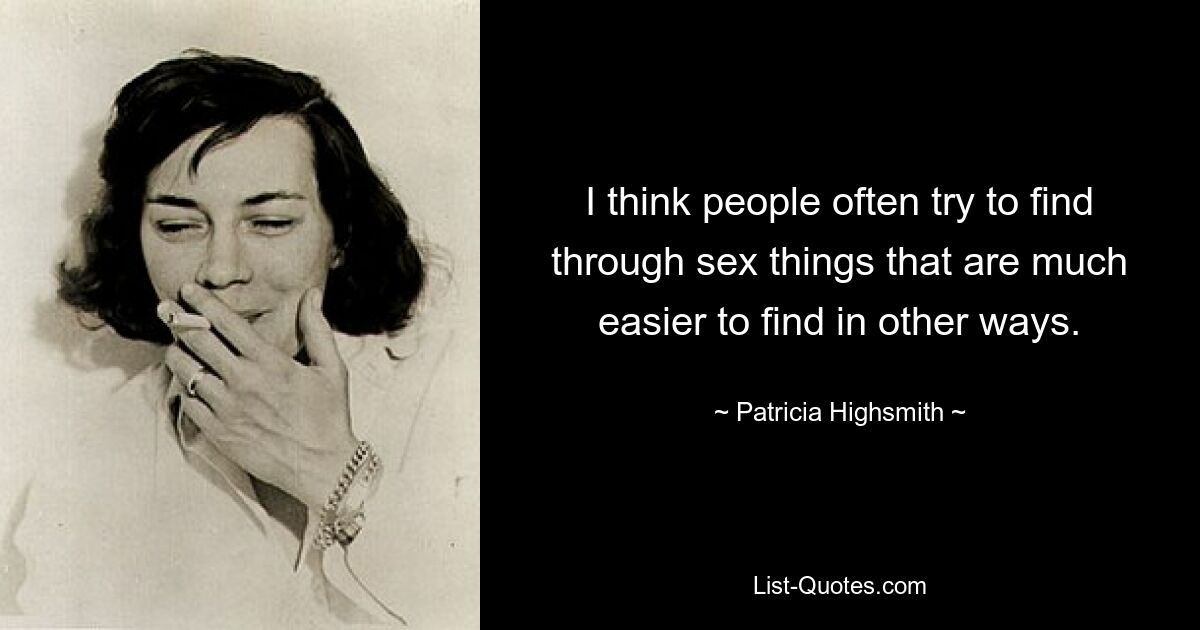 I think people often try to find through sex things that are much easier to find in other ways. — © Patricia Highsmith