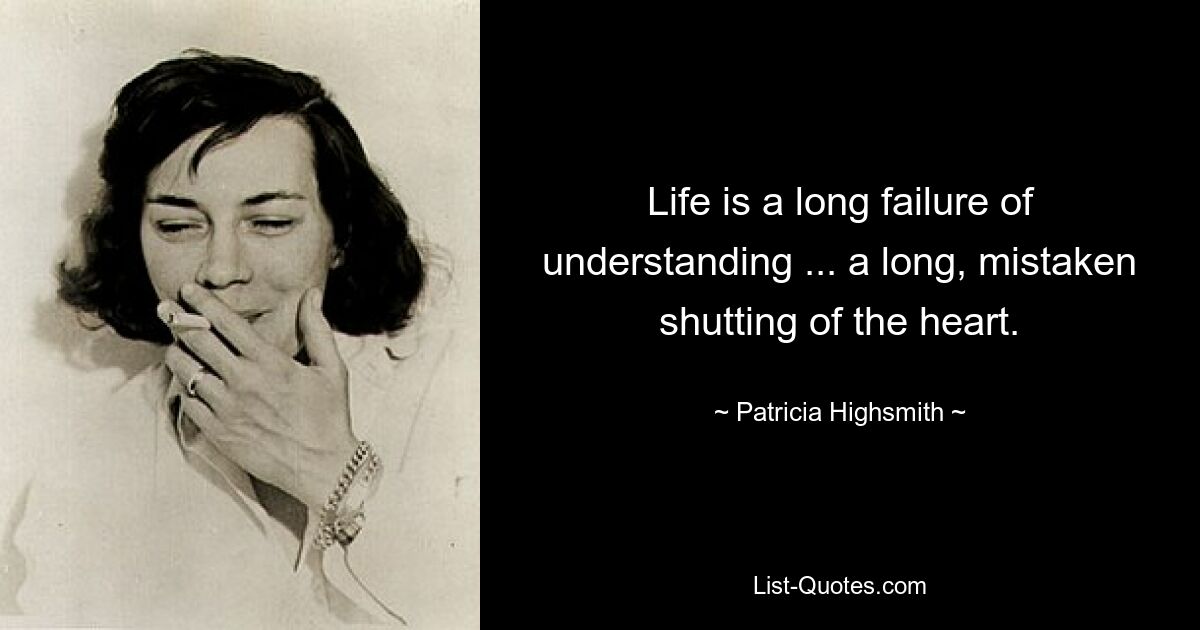 Life is a long failure of understanding ... a long, mistaken shutting of the heart. — © Patricia Highsmith